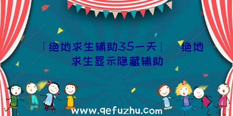 「绝地求生辅助35一天」|绝地求生显示隐藏辅助